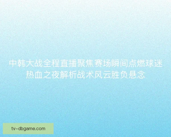 中韩大战全程直播聚焦赛场瞬间点燃球迷热血之夜解析战术风云胜负悬念