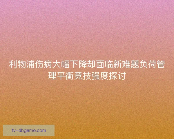 利物浦伤病大幅下降却面临新难题负荷管理平衡竞技强度探讨