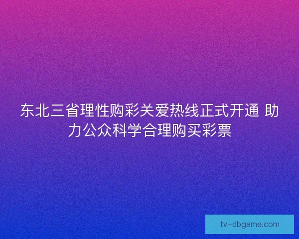 东北三省理性购彩关爱热线正式开通 助力公众科学合理购买彩票